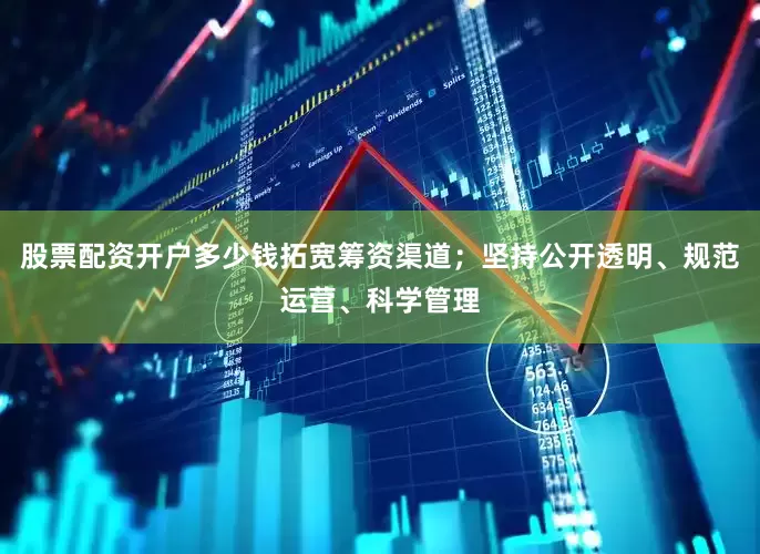 股票配资开户多少钱拓宽筹资渠道；坚持公开透明、规范运营、科学管理