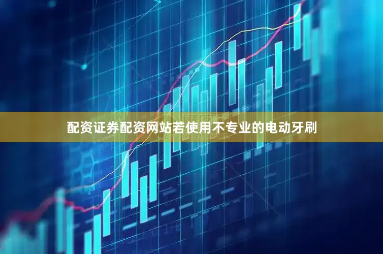 配资证券配资网站若使用不专业的电动牙刷