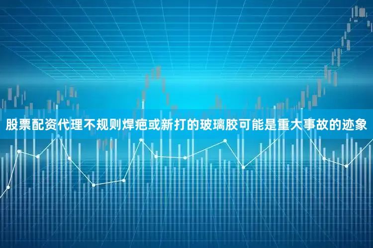 股票配资代理不规则焊疤或新打的玻璃胶可能是重大事故的迹象
