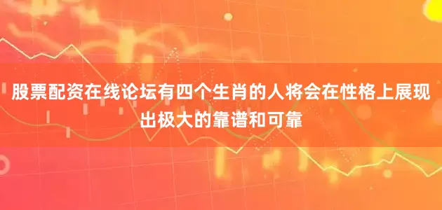 股票配资在线论坛有四个生肖的人将会在性格上展现出极大的靠谱和可靠