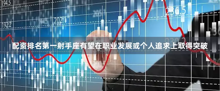 配资排名第一射手座有望在职业发展或个人追求上取得突破