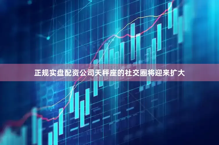 正规实盘配资公司天秤座的社交圈将迎来扩大