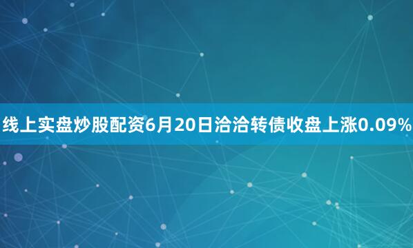 线上实盘炒股配资6月20日洽洽转债收盘上涨0.09%