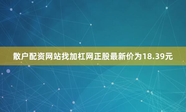 散户配资网站找加杠网正股最新价为18.39元