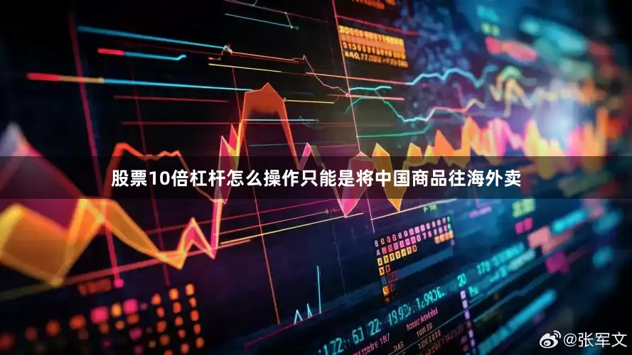 股票10倍杠杆怎么操作只能是将中国商品往海外卖