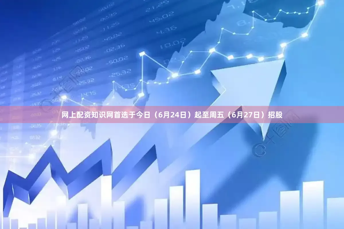 网上配资知识网首选于今日（6月24日）起至周五（6月27日）招股