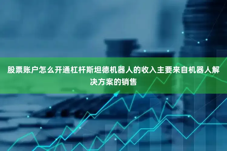股票账户怎么开通杠杆　　斯坦德机器人的收入主要来自机器人解决方案的销售