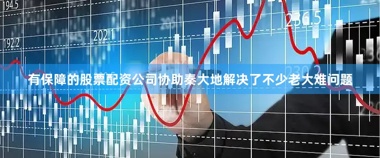有保障的股票配资公司协助秦大地解决了不少老大难问题