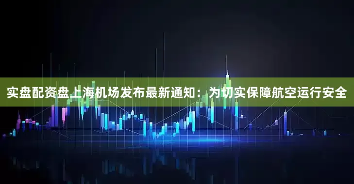 实盘配资盘上海机场发布最新通知：为切实保障航空运行安全