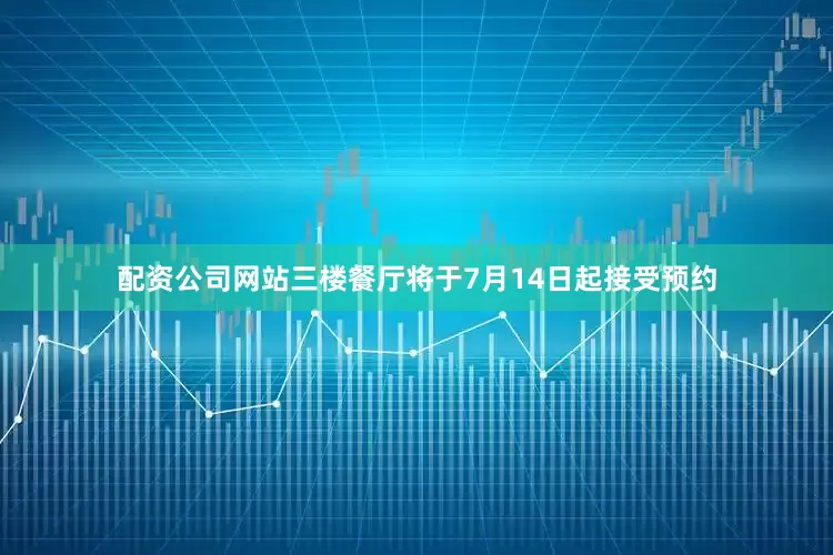 配资公司网站三楼餐厅将于7月14日起接受预约
