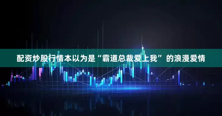 配资炒股行情本以为是“霸道总裁爱上我” 的浪漫爱情