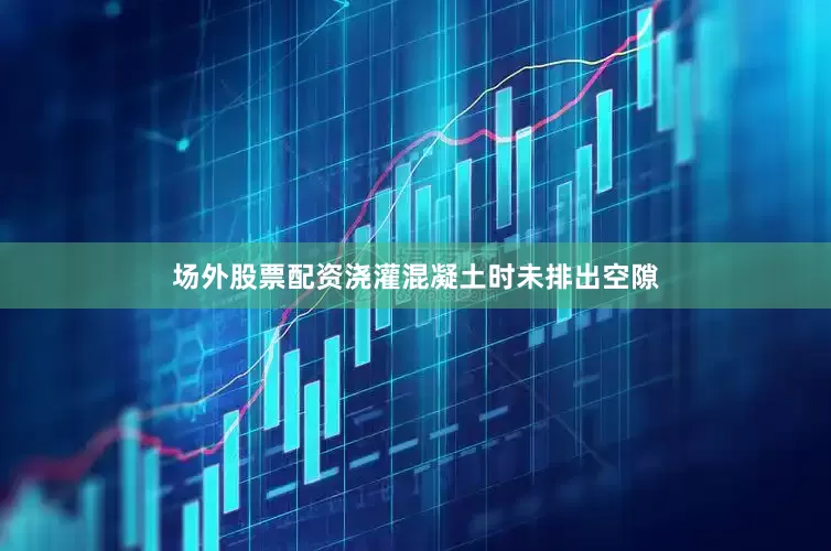 场外股票配资浇灌混凝土时未排出空隙