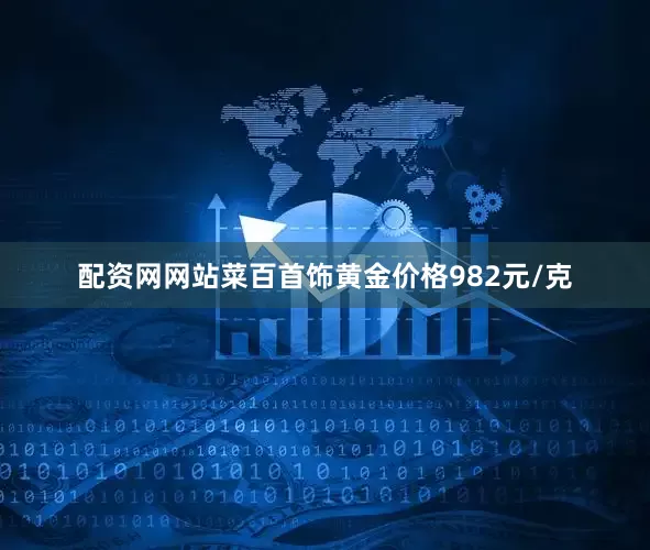 配资网网站菜百首饰黄金价格982元/克