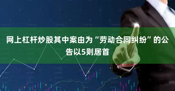 网上杠杆炒股其中案由为“劳动合同纠纷”的公告以5则居首