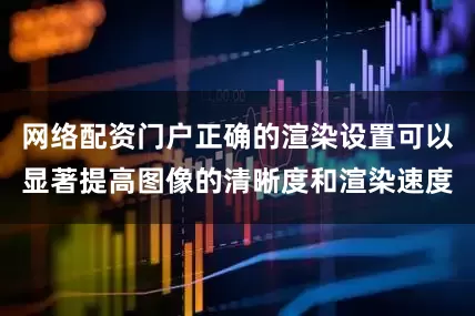 网络配资门户正确的渲染设置可以显著提高图像的清晰度和渲染速度
