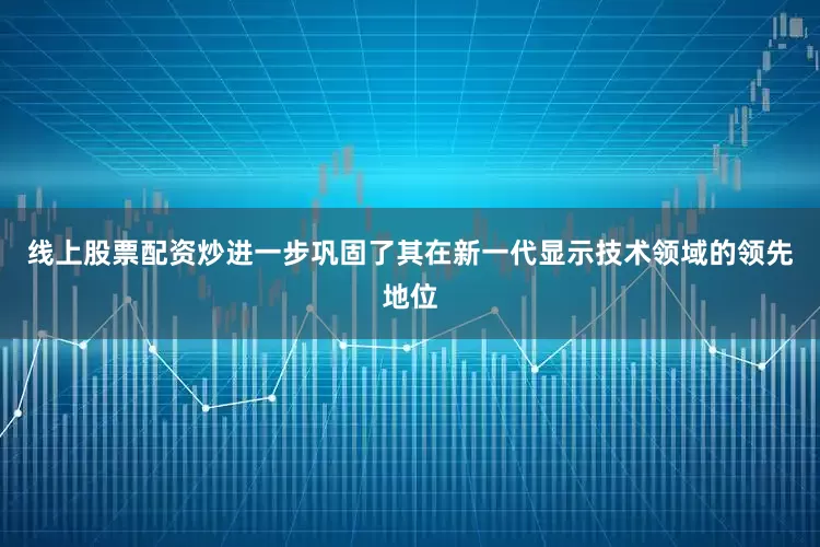 线上股票配资炒进一步巩固了其在新一代显示技术领域的领先地位