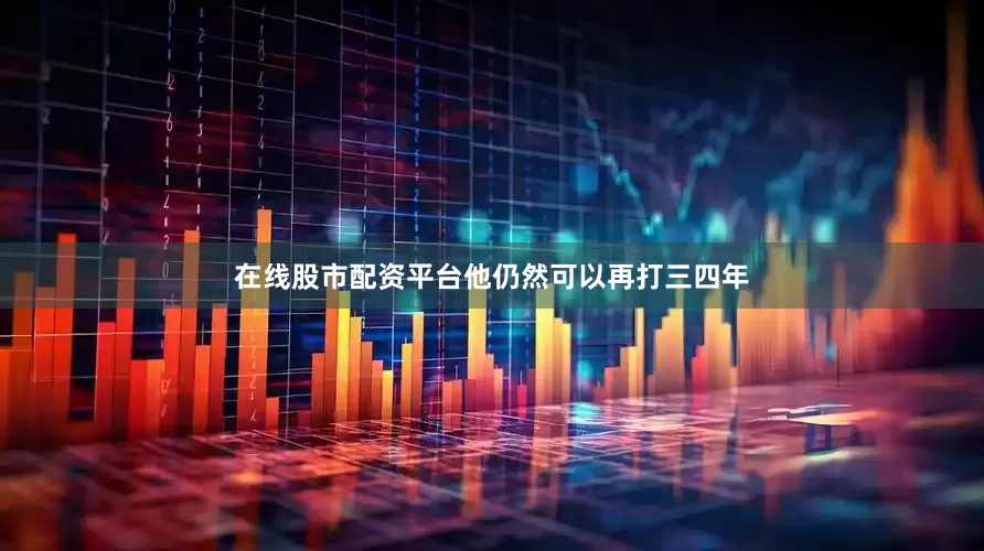 在线股市配资平台他仍然可以再打三四年