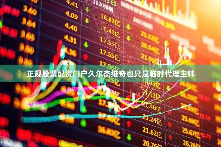 正规股票配资门户久尔杰维奇也只是临时代理主帅