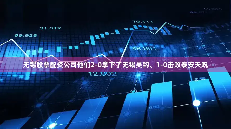 无锡股票配资公司他们2-0拿下了无锡吴钩、1-0击败泰安天贶