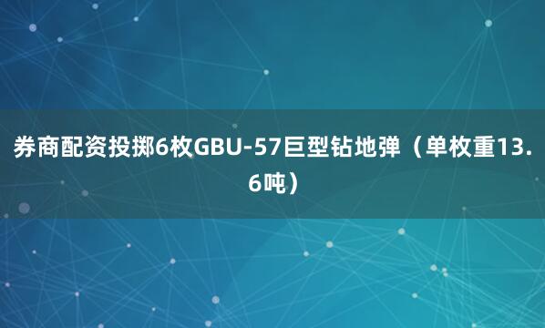 券商配资投掷6枚GBU-57巨型钻地弹（单枚重13.6吨）