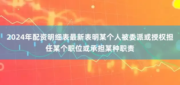 2024年配资明细表最新表明某个人被委派或授权担任某个职位或承担某种职责