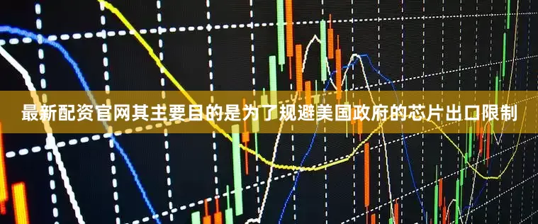 最新配资官网其主要目的是为了规避美国政府的芯片出口限制
