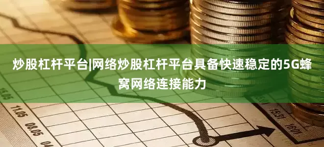 炒股杠杆平台|网络炒股杠杆平台具备快速稳定的5G蜂窝网络连接能力