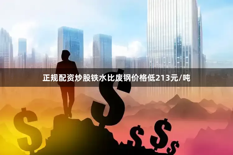 正规配资炒股铁水比废钢价格低213元/吨