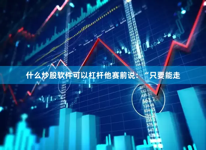 什么炒股软件可以杠杆他赛前说：“只要能走