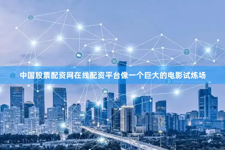中国股票配资网在线配资平台像一个巨大的电影试炼场