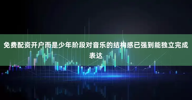 免费配资开户而是少年阶段对音乐的结构感已强到能独立完成表达