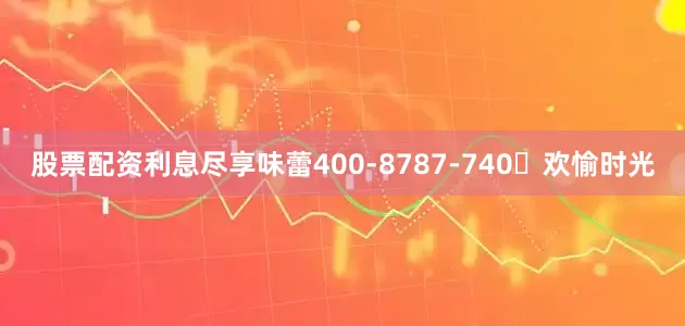股票配资利息尽享味蕾400-8787-740⭐欢愉时光