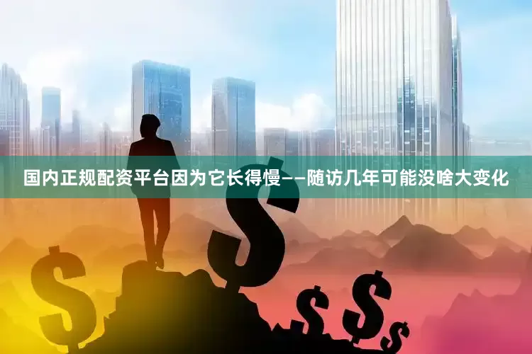 国内正规配资平台因为它长得慢——随访几年可能没啥大变化
