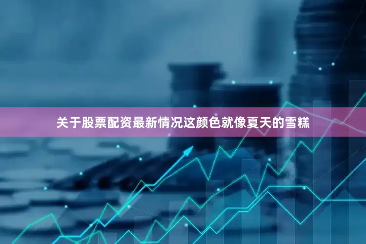 关于股票配资最新情况这颜色就像夏天的雪糕