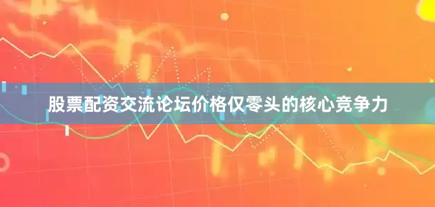 股票配资交流论坛价格仅零头的核心竞争力
