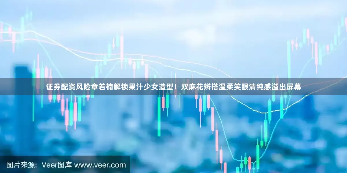 证券配资风险章若楠解锁果汁少女造型！双麻花辫搭温柔笑眼清纯感溢出屏幕