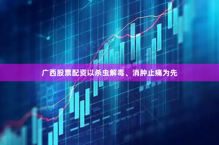 广西股票配资以杀虫解毒、消肿止痛为先