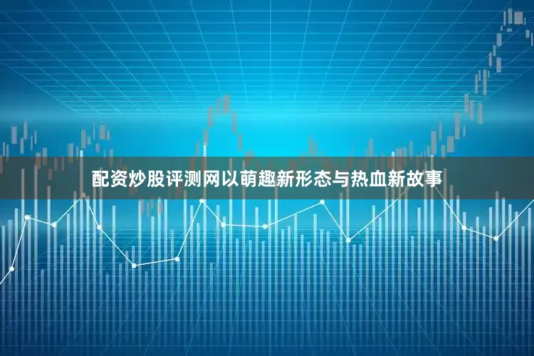配资炒股评测网以萌趣新形态与热血新故事