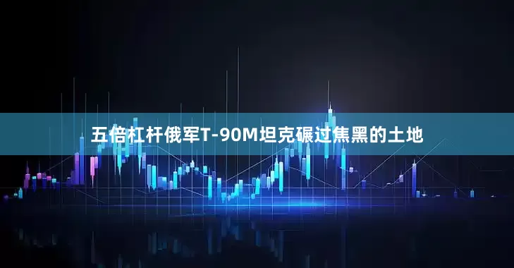 五倍杠杆俄军T-90M坦克碾过焦黑的土地