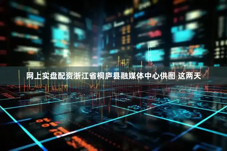 网上实盘配资　　浙江省桐庐县融媒体中心供图 　　这两天