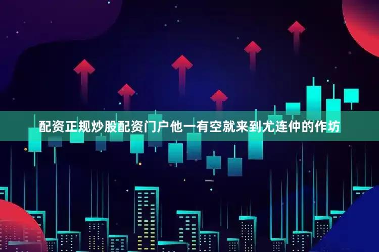 配资正规炒股配资门户他一有空就来到尤连仲的作坊