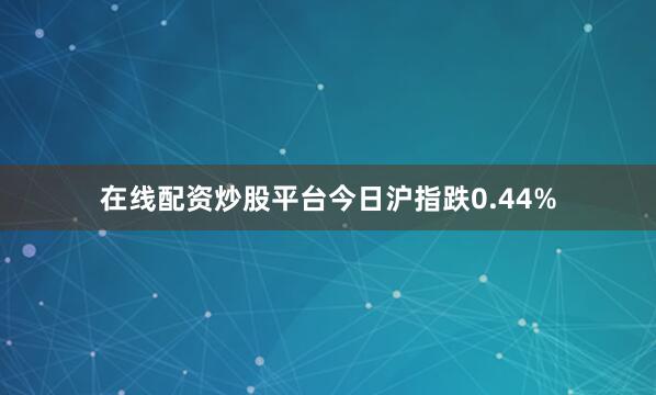 在线配资炒股平台今日沪指跌0.44%