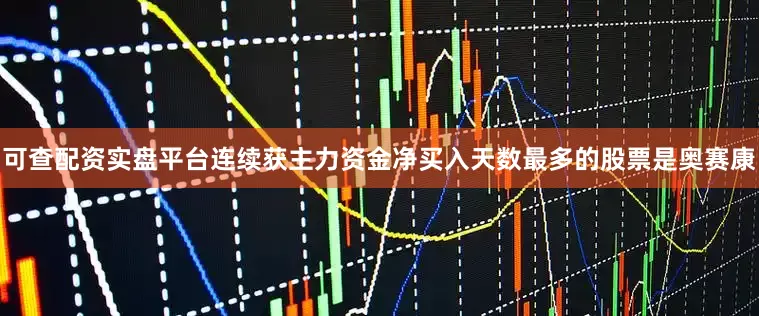 可查配资实盘平台连续获主力资金净买入天数最多的股票是奥赛康