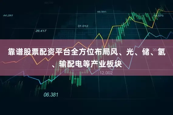 靠谱股票配资平台全方位布局风、光、储、氢、输配电等产业板块