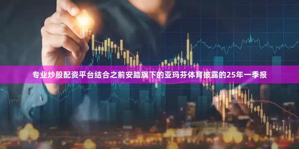 专业炒股配资平台结合之前安踏旗下的亚玛芬体育披露的25年一季报