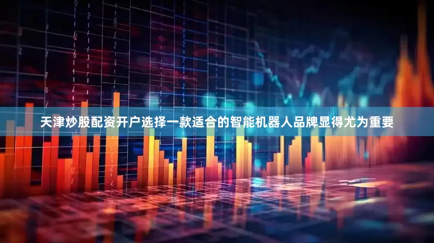 天津炒股配资开户选择一款适合的智能机器人品牌显得尤为重要