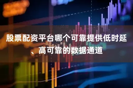 股票配资平台哪个可靠提供低时延、高可靠的数据通道