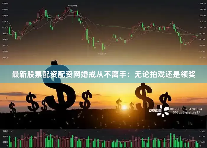 最新股票配资配资网婚戒从不离手：无论拍戏还是领奖