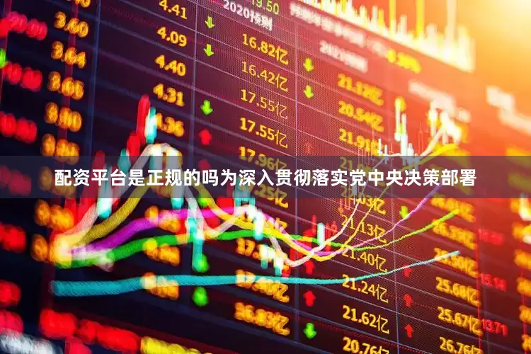 配资平台是正规的吗为深入贯彻落实党中央决策部署