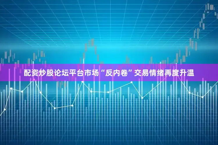 配资炒股论坛平台市场“反内卷”交易情绪再度升温